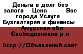 Деньги в долг без залога  › Цена ­ 100 - Все города Услуги » Бухгалтерия и финансы   . Амурская обл.,Свободненский р-н